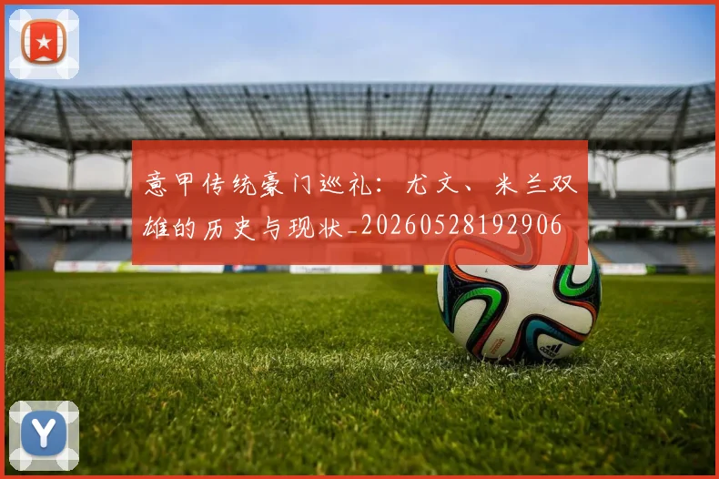 意甲传统豪门巡礼:尤文、米兰双雄的历史与现状_20260528192906
