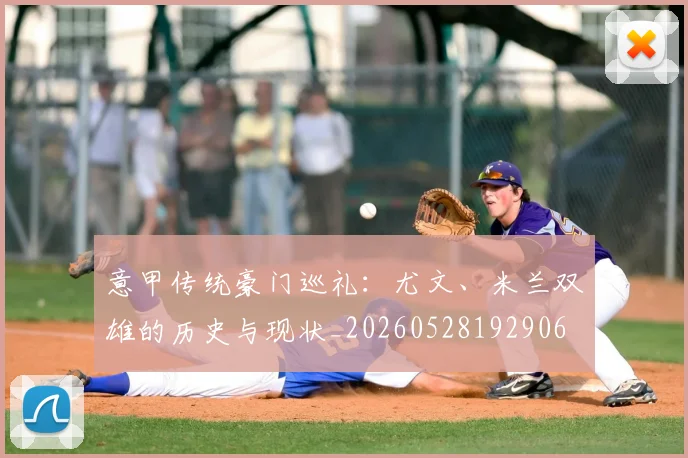 意甲传统豪门巡礼:尤文、米兰双雄的历史与现状_20260528192906