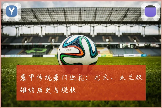 意甲传统豪门巡礼:尤文、米兰双雄的历史与现状